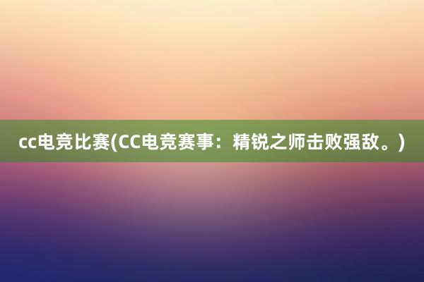 cc电竞比赛(CC电竞赛事：精锐之师击败强敌。)