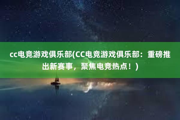 cc电竞游戏俱乐部(CC电竞游戏俱乐部：重磅推出新赛事，聚焦电竞热点！)