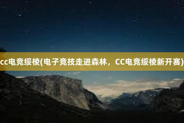 cc电竞绥棱(电子竞技走进森林，CC电竞绥棱新开赛)