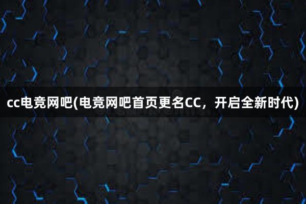 cc电竞网吧(电竞网吧首页更名CC，开启全新时代)