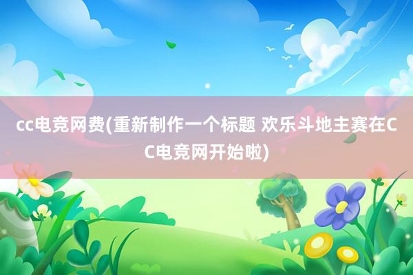 cc电竞网费(重新制作一个标题 欢乐斗地主赛在CC电竞网开始啦)