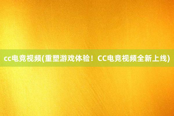 cc电竞视频(重塑游戏体验！CC电竞视频全新上线)