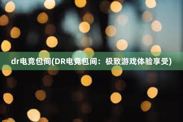 dr电竞包间(DR电竞包间：极致游戏体验享受)