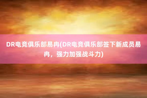 DR电竞俱乐部易冉(DR电竞俱乐部签下新成员易冉，强力加强战斗力)