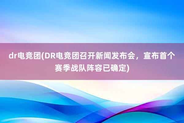 dr电竞团(DR电竞团召开新闻发布会，宣布首个赛季战队阵容已确定)