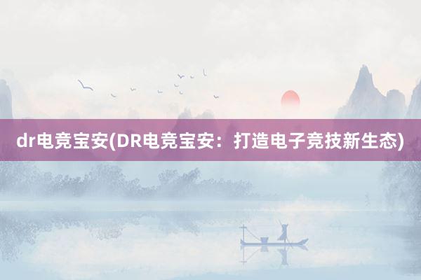 dr电竞宝安(DR电竞宝安：打造电子竞技新生态)