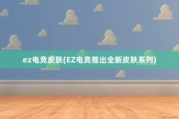 ez电竞皮肤(EZ电竞推出全新皮肤系列)