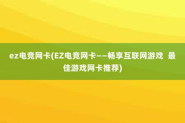 ez电竞网卡(EZ电竞网卡——畅享互联网游戏  最佳游戏网卡推荐)