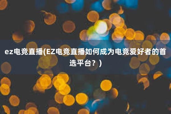 ez电竞直播(EZ电竞直播如何成为电竞爱好者的首选平台？)