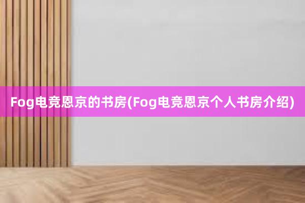 Fog电竞恩京的书房(Fog电竞恩京个人书房介绍)