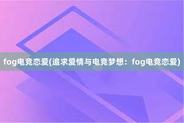 fog电竞恋爱(追求爱情与电竞梦想：fog电竞恋爱)