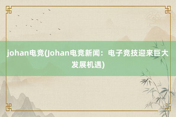 johan电竞(Johan电竞新闻：电子竞技迎来巨大发展机遇)