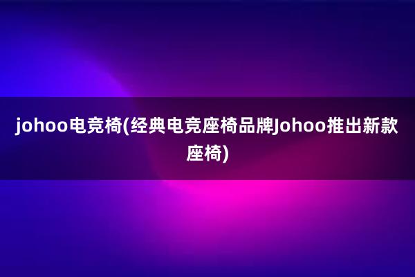 johoo电竞椅(经典电竞座椅品牌Johoo推出新款座椅)