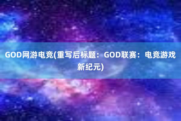 GOD网游电竞(重写后标题：GOD联赛：电竞游戏新纪元)