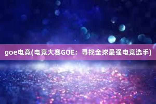 goe电竞(电竞大赛GOE：寻找全球最强电竞选手)