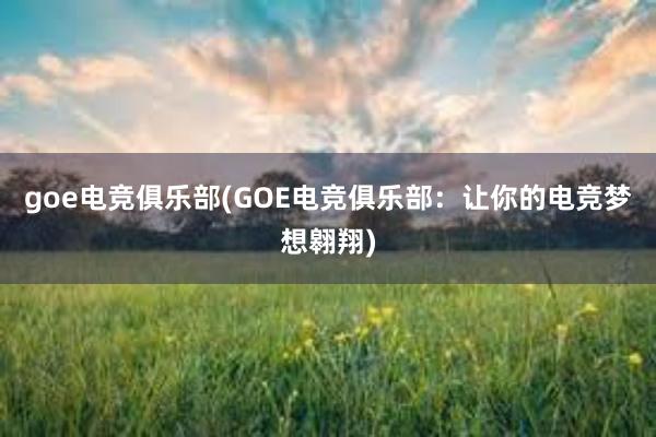 goe电竞俱乐部(GOE电竞俱乐部：让你的电竞梦想翱翔)