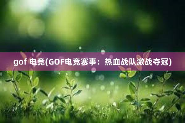 gof 电竞(GOF电竞赛事：热血战队激战夺冠)