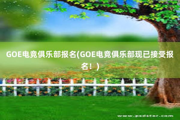 GOE电竞俱乐部报名(GOE电竞俱乐部现已接受报名！)