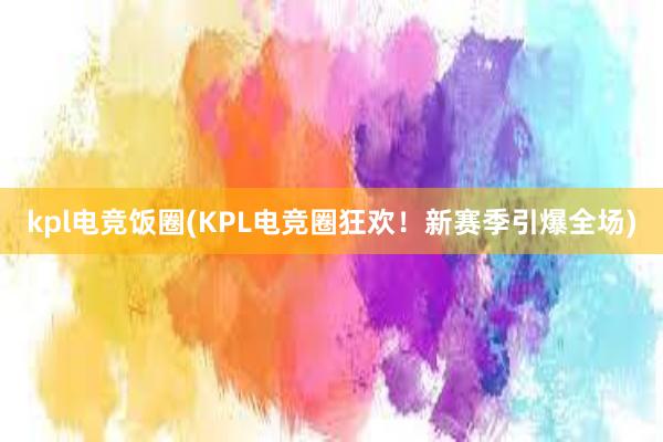 kpl电竞饭圈(KPL电竞圈狂欢！新赛季引爆全场)