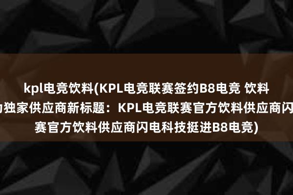 kpl电竞饮料(KPL电竞联赛签约B8电竞 饮料赞助商闪电科技成为独家供应商新标题：KPL电竞联赛官方饮料供应商闪电科技挺进B8电竞)