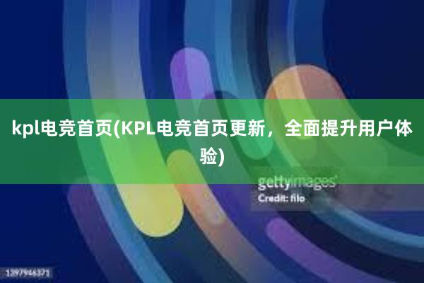 kpl电竞首页(KPL电竞首页更新，全面提升用户体验)