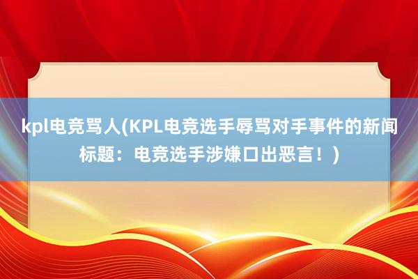 kpl电竞骂人(KPL电竞选手辱骂对手事件的新闻标题：电竞选手涉嫌口出恶言！)