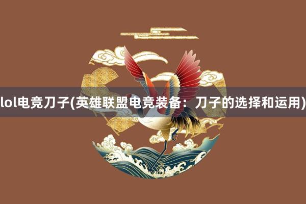 lol电竞刀子(英雄联盟电竞装备：刀子的选择和运用)