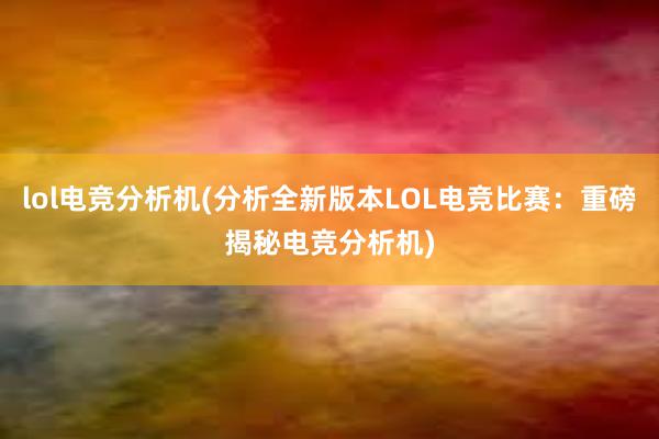 lol电竞分析机(分析全新版本LOL电竞比赛：重磅揭秘电竞分析机)