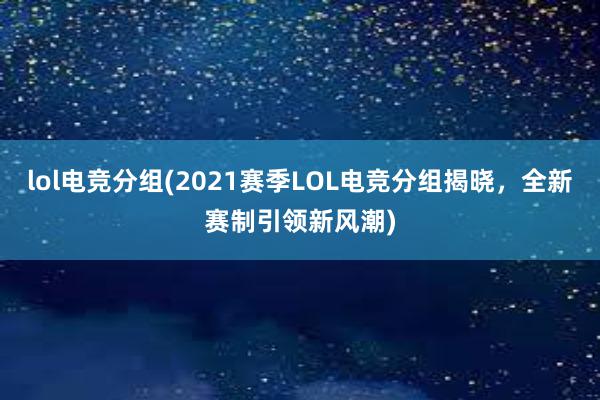 lol电竞分组(2021赛季LOL电竞分组揭晓，全新赛制引领新风潮)