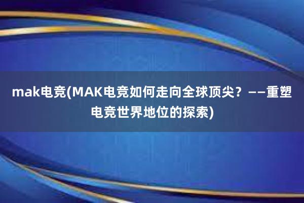 mak电竞(MAK电竞如何走向全球顶尖？——重塑电竞世界地位的探索)