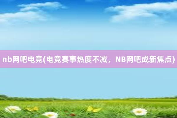 nb网吧电竞(电竞赛事热度不减，NB网吧成新焦点)