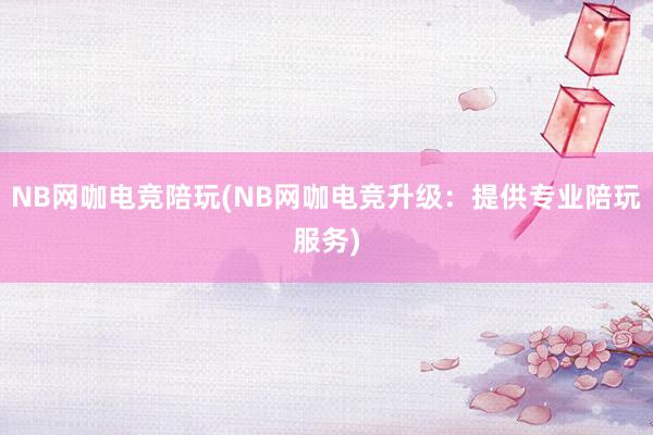 NB网咖电竞陪玩(NB网咖电竞升级：提供专业陪玩服务)