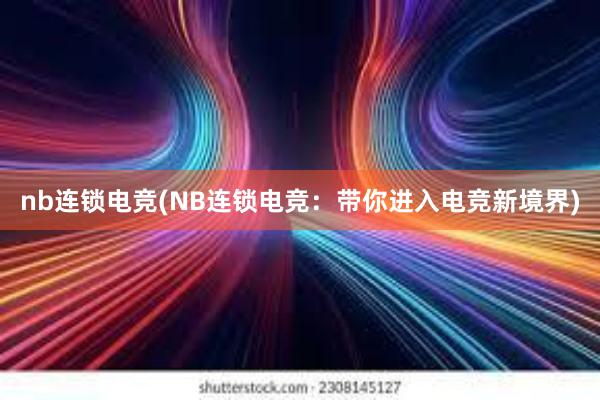 nb连锁电竞(NB连锁电竞：带你进入电竞新境界)