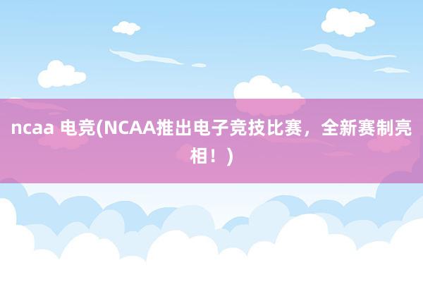 ncaa 电竞(NCAA推出电子竞技比赛，全新赛制亮相！)