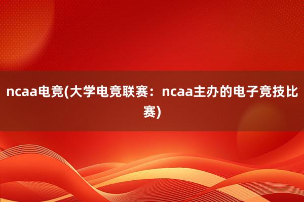 ncaa电竞(大学电竞联赛：ncaa主办的电子竞技比赛)