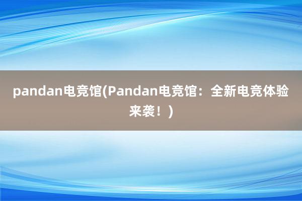 pandan电竞馆(Pandan电竞馆：全新电竞体验来袭！)