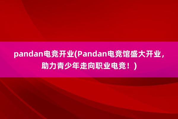 pandan电竞开业(Pandan电竞馆盛大开业，助力青少年走向职业电竞！)