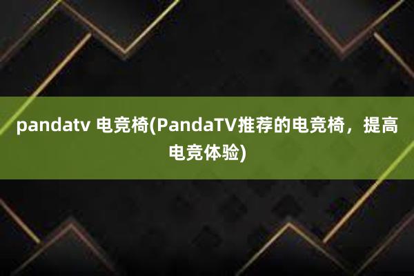 pandatv 电竞椅(PandaTV推荐的电竞椅，提高电竞体验)