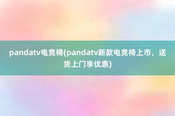 pandatv电竞椅(pandatv新款电竞椅上市，送货上门享优惠)