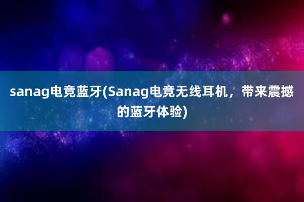 sanag电竞蓝牙(Sanag电竞无线耳机，带来震撼的蓝牙体验)