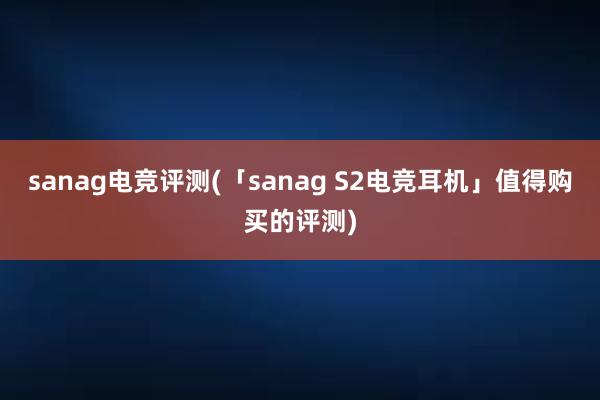 sanag电竞评测(「sanag S2电竞耳机」值得购买的评测)