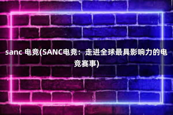 sanc 电竞(SANC电竞：走进全球最具影响力的电竞赛事)