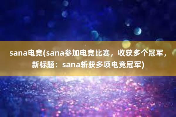 sana电竞(sana参加电竞比赛，收获多个冠军，新标题：sana斩获多项电竞冠军)