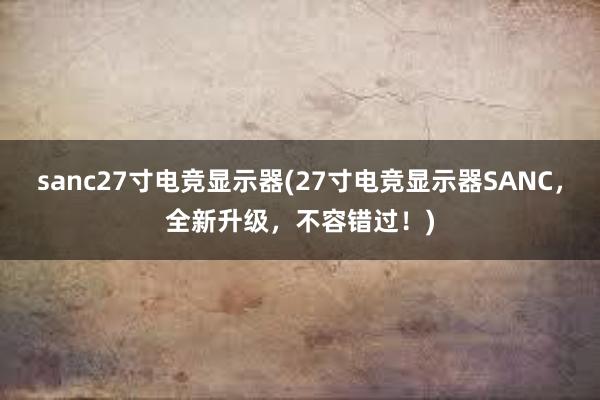 sanc27寸电竞显示器(27寸电竞显示器SANC，全新升级，不容错过！)