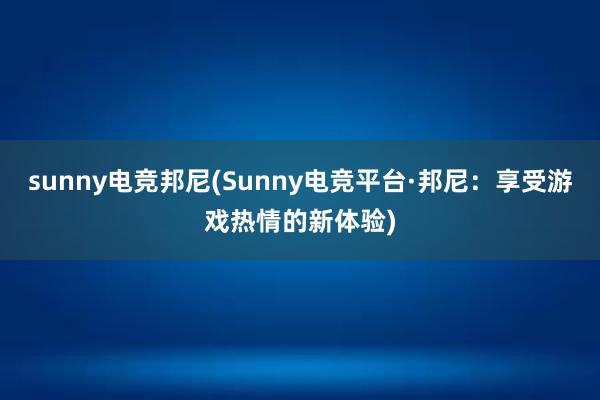 sunny电竞邦尼(Sunny电竞平台·邦尼：享受游戏热情的新体验)