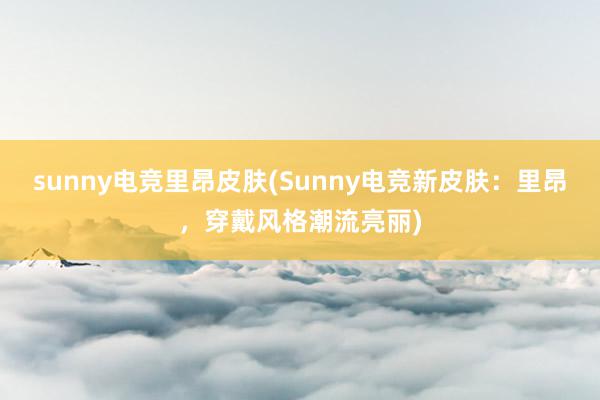 sunny电竞里昂皮肤(Sunny电竞新皮肤：里昂，穿戴风格潮流亮丽)