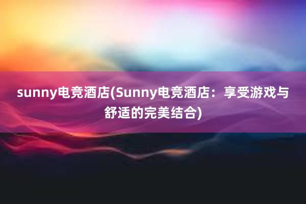 sunny电竞酒店(Sunny电竞酒店：享受游戏与舒适的完美结合)