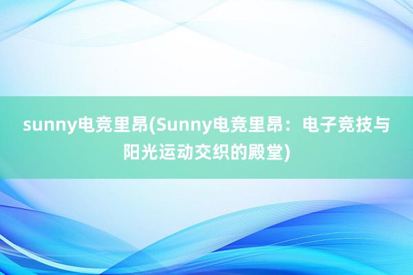 sunny电竞里昂(Sunny电竞里昂：电子竞技与阳光运动交织的殿堂)