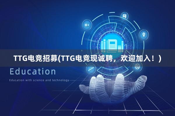 TTG电竞招募(TTG电竞现诚聘，欢迎加入！)