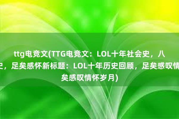 ttg电竞文(TTG电竞文：LOL十年社会史，八年情怀史，足矣感怀新标题：LOL十年历史回顾，足矣感叹情怀岁月)